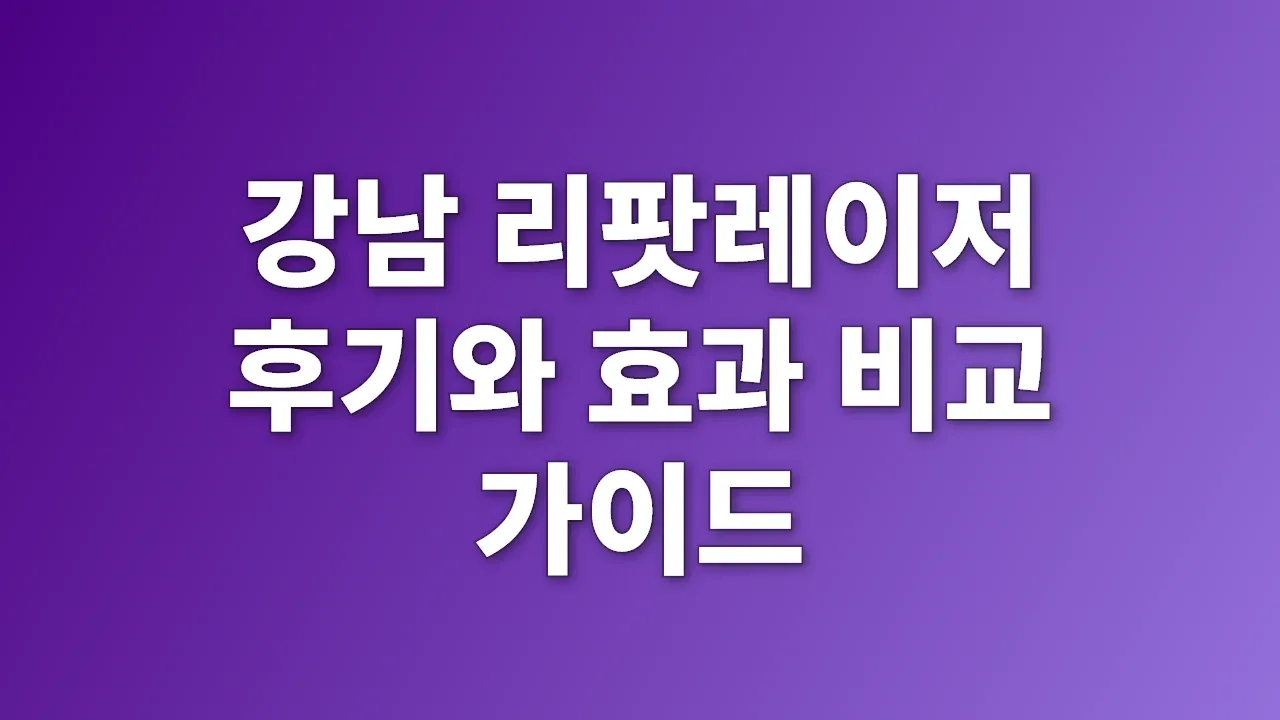 강남 리팟레이저 후기와 효과 비교 가이드